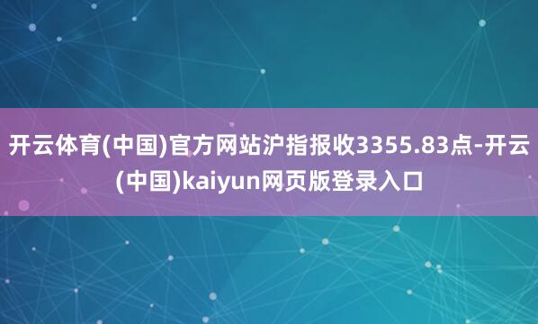 开云体育(中国)官方网站沪指报收3355.83点-开云(中国)kaiyun网页版登录入口