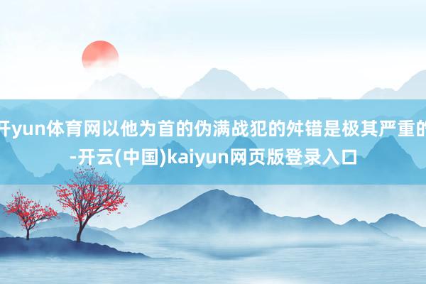 开yun体育网以他为首的伪满战犯的舛错是极其严重的-开云(中国)kaiyun网页版登录入口