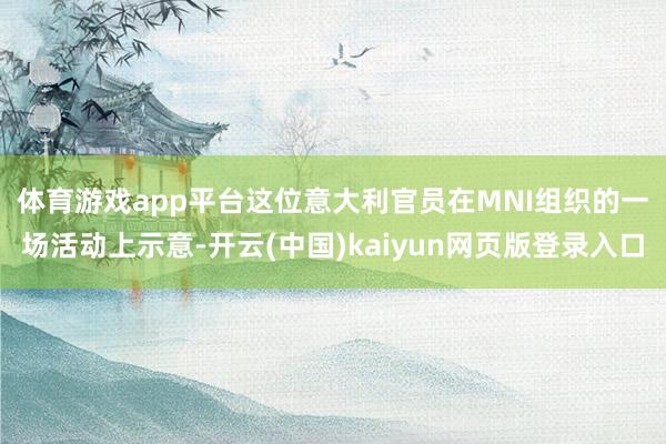 体育游戏app平台 这位意大利官员在MNI组织的一场活动上示意-开云(中国)kaiyun网页版登录入口