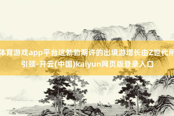 体育游戏app平台这勃勃期许的出境游增长由Z世代所引颈-开云(中国)kaiyun网页版登录入口