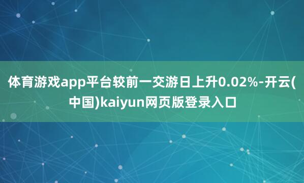 体育游戏app平台较前一交游日上升0.02%-开云(中国)kaiyun网页版登录入口