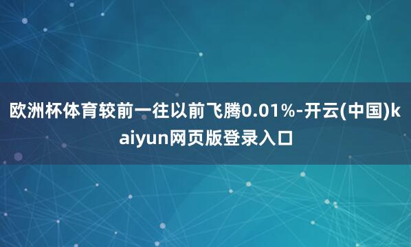 欧洲杯体育较前一往以前飞腾0.01%-开云(中国)kaiyun网页版登录入口