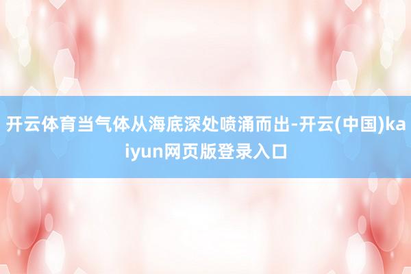 开云体育当气体从海底深处喷涌而出-开云(中国)kaiyun网页版登录入口