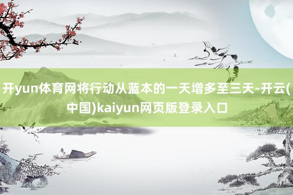开yun体育网将行动从蓝本的一天增多至三天-开云(中国)kaiyun网页版登录入口