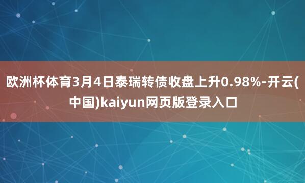 欧洲杯体育3月4日泰瑞转债收盘上升0.98%-开云(中国)kaiyun网页版登录入口