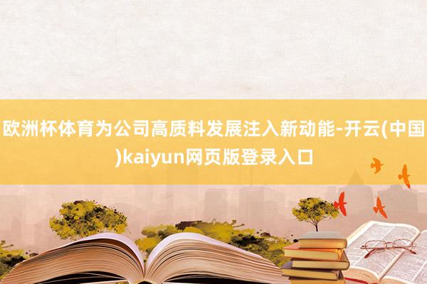 欧洲杯体育为公司高质料发展注入新动能-开云(中国)kaiyun网页版登录入口