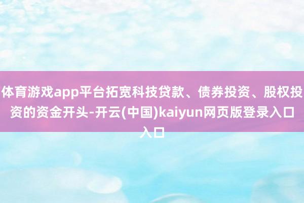 体育游戏app平台拓宽科技贷款、债券投资、股权投资的资金开头-开云(中国)kaiyun网页版登录入口