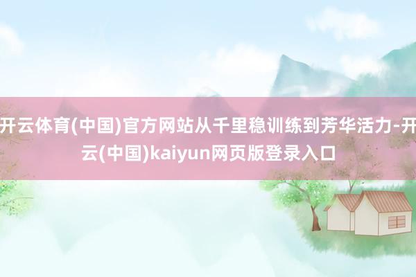 开云体育(中国)官方网站从千里稳训练到芳华活力-开云(中国)kaiyun网页版登录入口