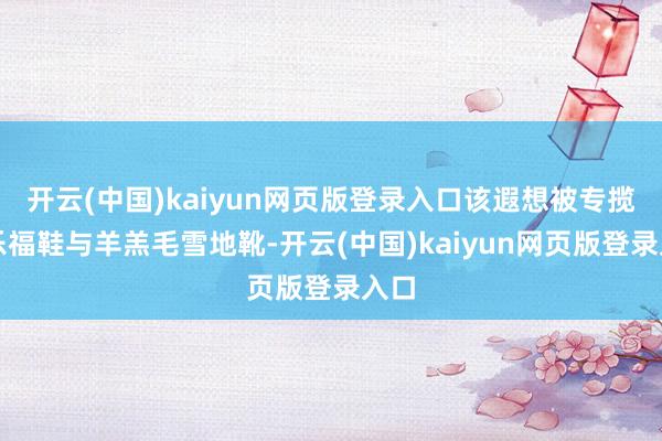 开云(中国)kaiyun网页版登录入口该遐想被专揽于乐福鞋与羊羔毛雪地靴-开云(中国)kaiyun网页版登录入口