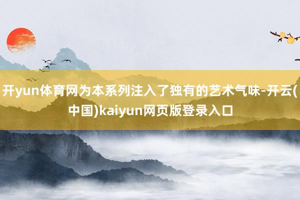 开yun体育网为本系列注入了独有的艺术气味-开云(中国)kaiyun网页版登录入口
