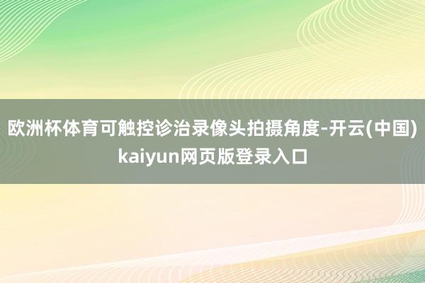 欧洲杯体育可触控诊治录像头拍摄角度-开云(中国)kaiyun网页版登录入口