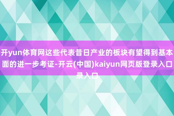 开yun体育网这些代表昔日产业的板块有望得到基本面的进一步考证-开云(中国)kaiyun网页版登录入口