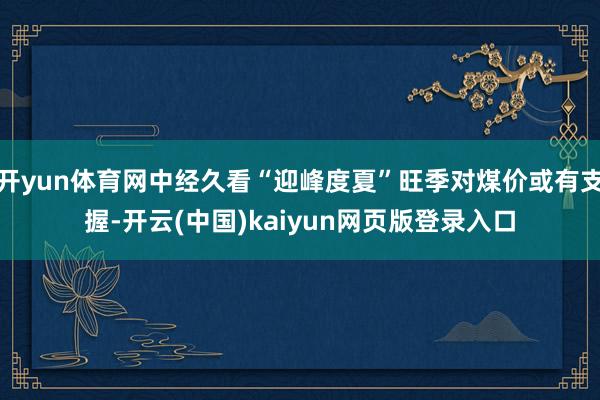 开yun体育网中经久看“迎峰度夏”旺季对煤价或有支握-开云(中国)kaiyun网页版登录入口