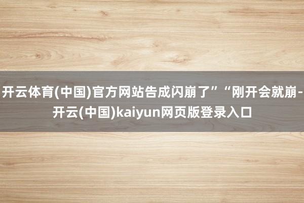 开云体育(中国)官方网站告成闪崩了”“刚开会就崩-开云(中国)kaiyun网页版登录入口