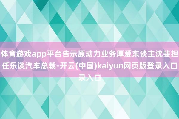 体育游戏app平台告示原动力业务厚爱东谈主沈斐担任乐谈汽车总裁-开云(中国)kaiyun网页版登录入口