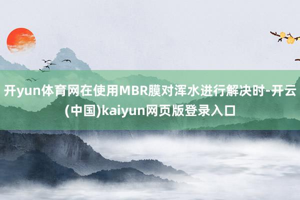 开yun体育网在使用MBR膜对浑水进行解决时-开云(中国)kaiyun网页版登录入口