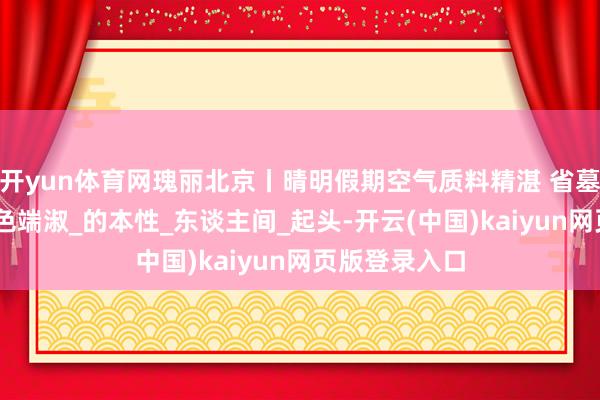 开yun体育网瑰丽北京丨晴明假期空气质料精湛 省墓踏青 成见绿色端淑_的本性_东谈主间_起头-开云(中国)kaiyun网页版登录入口