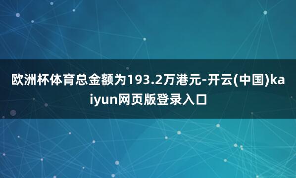 欧洲杯体育总金额为193.2万港元-开云(中国)kaiyun网页版登录入口