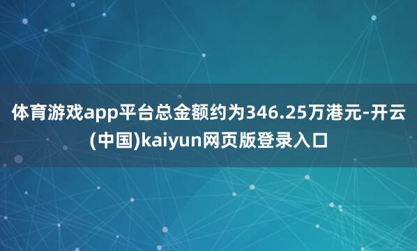 体育游戏app平台总金额约为346.25万港元-开云(中国)kaiyun网页版登录入口