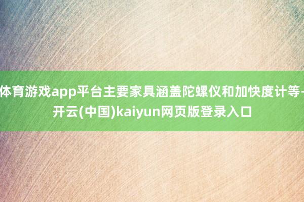 体育游戏app平台主要家具涵盖陀螺仪和加快度计等-开云(中国)kaiyun网页版登录入口