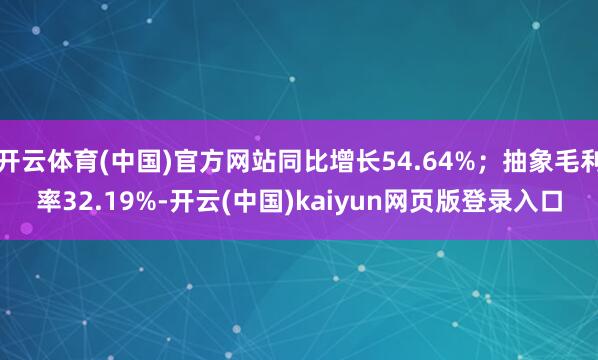 开云体育(中国)官方网站同比增长54.64%；抽象毛利率32.19%-开云(中国)kaiyun网页版登录入口