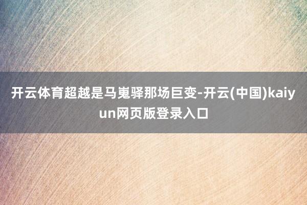 开云体育超越是马嵬驿那场巨变-开云(中国)kaiyun网页版登录入口