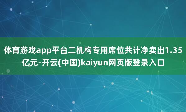 体育游戏app平台二机构专用席位共计净卖出1.35亿元-开云(中国)kaiyun网页版登录入口