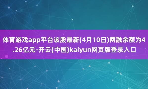 体育游戏app平台该股最新(4月10日)两融余额为4.26亿元-开云(中国)kaiyun网页版登录入口