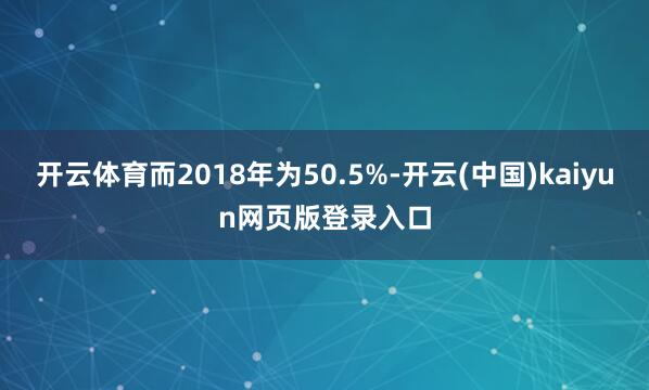 开云体育而2018年为50.5%-开云(中国)kaiyun网页版登录入口