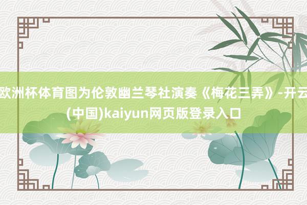 欧洲杯体育图为伦敦幽兰琴社演奏《梅花三弄》-开云(中国)kaiyun网页版登录入口