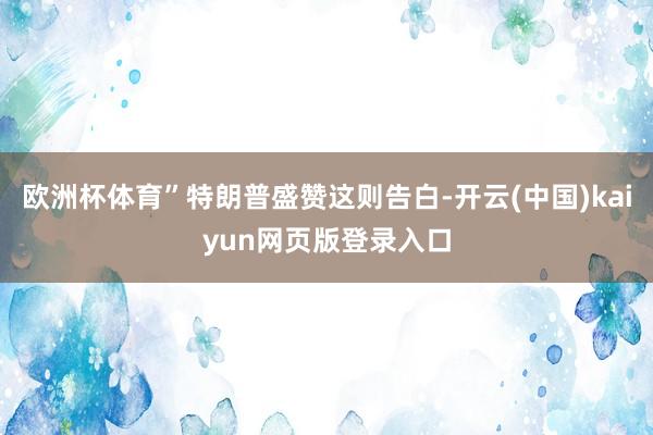 欧洲杯体育”特朗普盛赞这则告白-开云(中国)kaiyun网页版登录入口