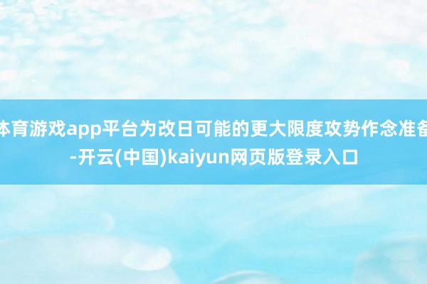体育游戏app平台为改日可能的更大限度攻势作念准备-开云(中国)kaiyun网页版登录入口
