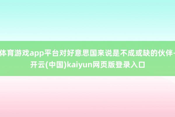 体育游戏app平台对好意思国来说是不成或缺的伙伴-开云(中国)kaiyun网页版登录入口