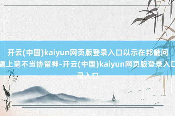 开云(中国)kaiyun网页版登录入口以示在邦畿问题上毫不当协留神-开云(中国)kaiyun网页版登录入口