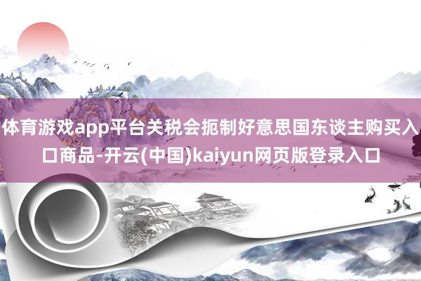体育游戏app平台关税会扼制好意思国东谈主购买入口商品-开云(中国)kaiyun网页版登录入口