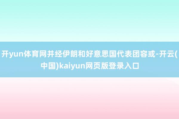 开yun体育网并经伊朗和好意思国代表团容或-开云(中国)kaiyun网页版登录入口