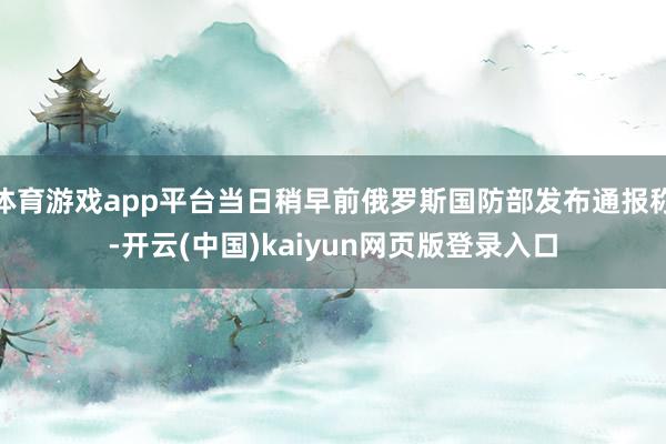 体育游戏app平台当日稍早前俄罗斯国防部发布通报称-开云(中国)kaiyun网页版登录入口