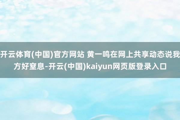 开云体育(中国)官方网站 黄一鸣在网上共享动态说我方好窒息-开云(中国)kaiyun网页版登录入口