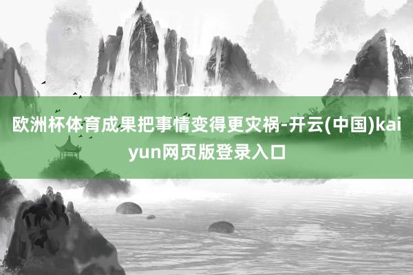 欧洲杯体育成果把事情变得更灾祸-开云(中国)kaiyun网页版登录入口