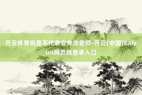 开云体育但是不代表会作念老师-开云(中国)kaiyun网页版登录入口