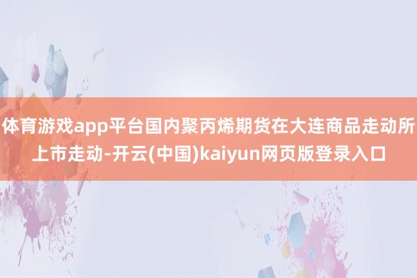 体育游戏app平台国内聚丙烯期货在大连商品走动所上市走动-开云(中国)kaiyun网页版登录入口