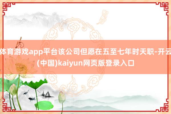 体育游戏app平台该公司但愿在五至七年时天职-开云(中国)kaiyun网页版登录入口