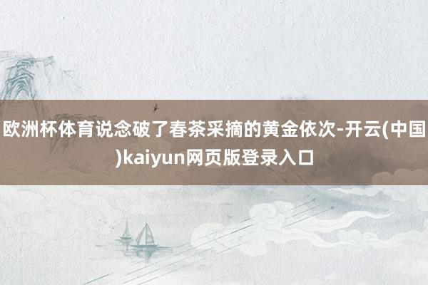 欧洲杯体育说念破了春茶采摘的黄金依次-开云(中国)kaiyun网页版登录入口