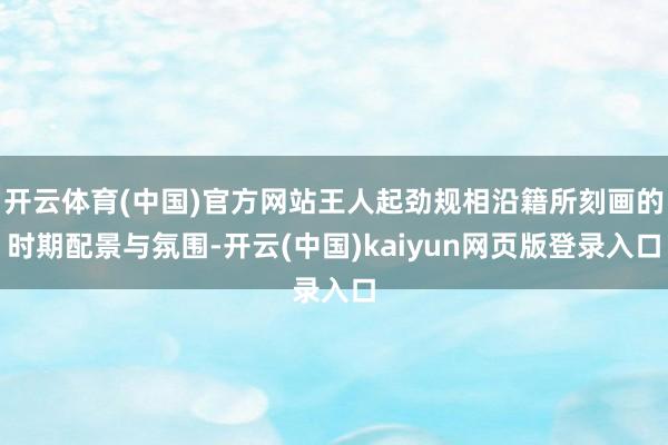 开云体育(中国)官方网站王人起劲规相沿籍所刻画的时期配景与氛围-开云(中国)kaiyun网页版登录入口