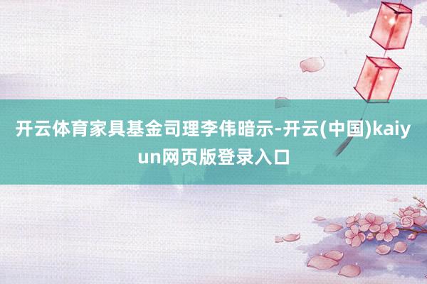 开云体育家具基金司理李伟暗示-开云(中国)kaiyun网页版登录入口