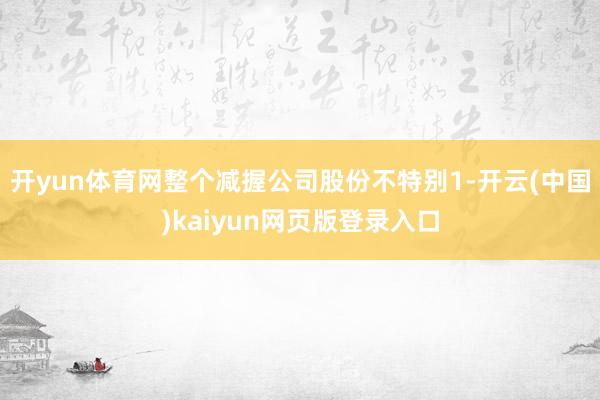 开yun体育网整个减握公司股份不特别1-开云(中国)kaiyun网页版登录入口