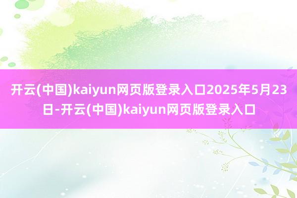 开云(中国)kaiyun网页版登录入口2025年5月23日-开云(中国)kaiyun网页版登录入口