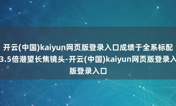 开云(中国)kaiyun网页版登录入口成绩于全系标配的3.5倍潜望长焦镜头-开云(中国)kaiyun网页版登录入口