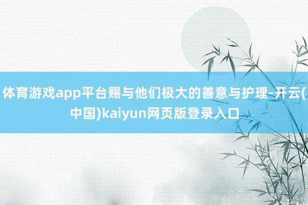 体育游戏app平台赐与他们极大的善意与护理-开云(中国)kaiyun网页版登录入口