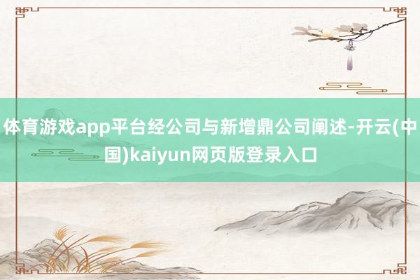 体育游戏app平台经公司与新增鼎公司阐述-开云(中国)kaiyun网页版登录入口